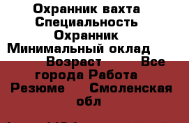 Охранник вахта › Специальность ­ Охранник › Минимальный оклад ­ 55 000 › Возраст ­ 43 - Все города Работа » Резюме   . Смоленская обл.
